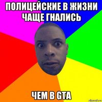 полицейские в жизни чаще гнались чем в gta