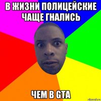 в жизни полицейские чаще гнались чем в gta