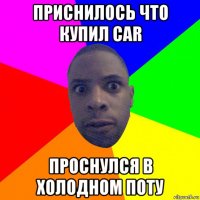 приснилось что купил car проснулся в холодном поту