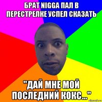 брат nigga пал в перестрелке успел сказать "дай мне мой последний кокс..."