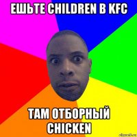 ешьте children в kfc там отборный chicken