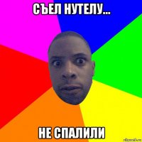 съел нутелу... не спалили