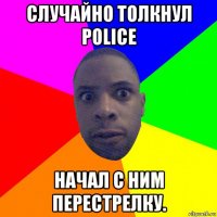 случайно толкнул police начал с ним перестрелку.