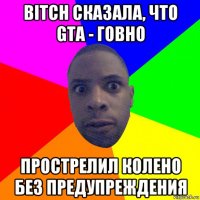 bitch сказала, что gta - говно прострелил колено без предупреждения