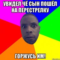 увидел чё сын пошёл на перестрелку горжусь им!