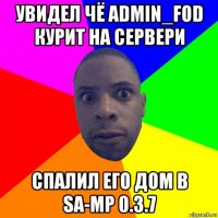 увидел чё admin_fod курит на сервери спалил его дом в sa-mp 0.3.7