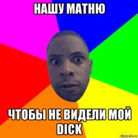 нашу матню чтобы не видели мой dick