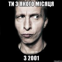 ти з якого місяця з 2001