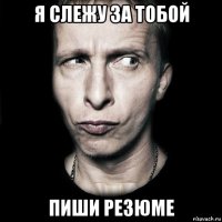 я слежу за тобой пиши резюме