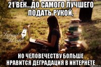 21 век...до самого лучшего подать рукой, но человечеству больше нравится деградация в интернете