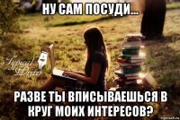 ну сам посуди... разве ты вписываешься в круг моих интересов?