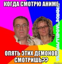 когда смотрю аниме опять этих демонов смотришь??