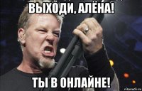 выходи, алёна! ты в онлайне!