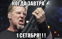 когда завтра . . . 1 сетября! ! !