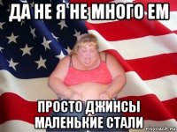 да не я не много ем просто джинсы маленькие стали