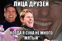 лица друзей когда я сука не много "мятый"