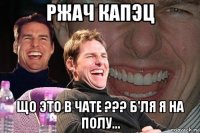 ржач капэц що это в чате ??? б'ля я на полу...