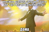 красивая девушка заходит к тебе в бар "где у вас тут удобней всего?" дома