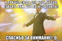 я пришёл сюда для того , чтобы сказать вам , что вы все дебилы! спасибо за внимание! :d