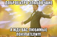 доброе утро эльбовчане я жду вас любимые покупатели!!!