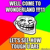 well, come to wonderland !!!11 let's see, how tough u are