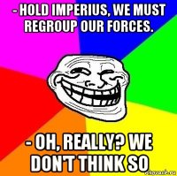 - hold imperius, we must regroup our forces. - oh, really? we don't think so