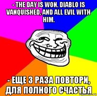- the day is won. diablo is vanquished, and all evil with him. - еще 3 раза повтори, для полного счастья