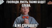 господи, пусть тазик будет слева, а не справа!!!