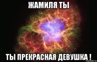 жамиля ты ты прекрасная девушка !