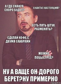 а где снак?а скоро будет? сделай кофе с двумя сахарами есть пять штук разменять? а че за квеструм? ну а ваще он дорого берет?ну примерно можно побыстрее? а кактус настоящий?