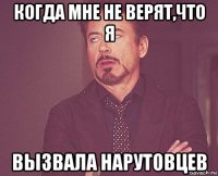 когда мне не верят,что я вызвала нарутовцев