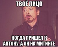 твоё лицо когда пришел к антону, а он на митинге