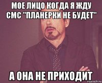 мое лицо когда я жду смс "планерки не будет" а она не приходит