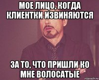 мое лицо, когда клиентки извиняются за то, что пришли ко мне волосатые