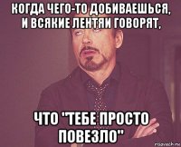 когда чего-то добиваешься, и всякие лентяи говорят, что "тебе просто повезло"