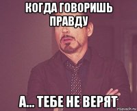 когда говоришь правду а... тебе не верят