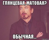 глянцевая, матовая? обычная...