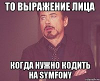 то выражение лица когда нужно кодить на symfony