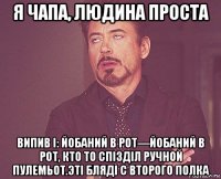 я чапа, людина проста випив і: йобаний в рот—йобаний в рот, кто то спізділ ручной пулемьот.эті бляді с второго полка