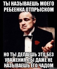 ты называешь моего ребеенка отпрыском но ты делаешь это без уважения, ты даже не называешь его чадом