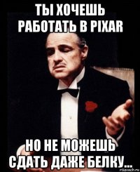 ты хочешь работать в pixar но не можешь сдать даже белку...