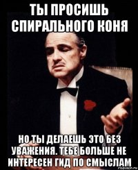 ты просишь спирального коня но ты делаешь это без уважения. тебе больше не интересен гид по смыслам