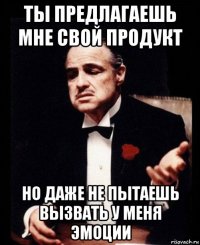 ты предлагаешь мне свой продукт но даже не пытаешь вызвать у меня эмоции