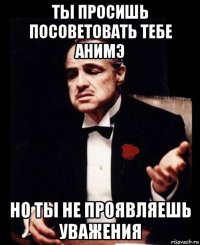 ты просишь посоветовать тебе анимэ но ты не проявляешь уважения