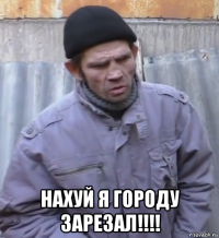  нахуй я городу зарезал!!!!