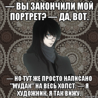 — вы закончили мой портрет? — да, вот. — но тут же просто написано "мудак" на весь холст. — я художник, я так вижу.