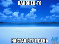 наконец-то настал этот день