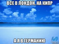 все в лондон, на кипр а я в германию