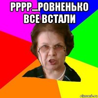 рррр...ровненько все встали 