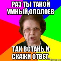 раз ты такой умный,ололоев так встань и скажи ответ.